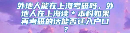 外地人能在上海考研吗，外地人在上海读＊本科如果再考研的话能否迁入户口？