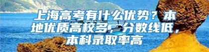 上海高考有什么优势？本地优质高校多，分数线低，本科录取率高