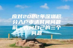 应对2022年深圳积分入户申请时间问题前，先问自己的三个问题