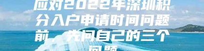 应对2022年深圳积分入户申请时间问题前，先问自己的三个问题