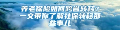 养老保险如何跨省转移？一文带你了解社保转移那些事儿