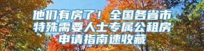 他们有房了！全国各省市特殊需要人士专属公租房申请指南速收藏