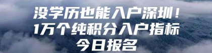 没学历也能入户深圳！1万个纯积分入户指标今日报名