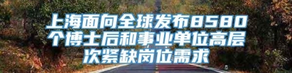 上海面向全球发布8580个博士后和事业单位高层次紧缺岗位需求