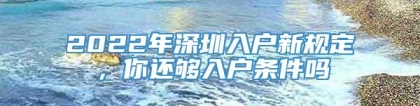 2022年深圳入户新规定，你还够入户条件吗