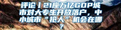 评论丨21座万亿GDP城市对大专生开放落户，中小城市“抢人”机会在哪？