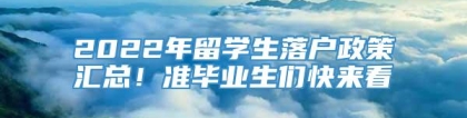 2022年留学生落户政策汇总！准毕业生们快来看