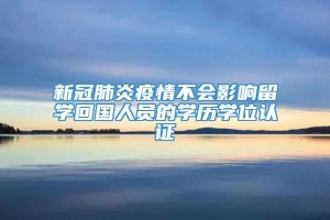 新冠肺炎疫情不会影响留学回国人员的学历学位认证