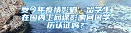 受今年疫情影响，留学生在国内上网课影响回国学历认证吗？