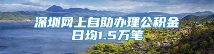 深圳网上自助办理公积金日均1.5万笔