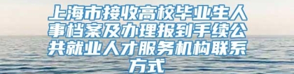 上海市接收高校毕业生人事档案及办理报到手续公共就业人才服务机构联系方式