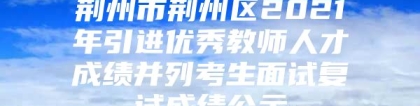 荆州市荆州区2021年引进优秀教师人才成绩并列考生面试复试成绩公示