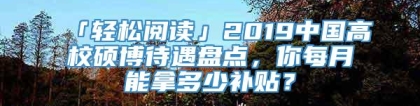 「轻松阅读」2019中国高校硕博待遇盘点，你每月能拿多少补贴？