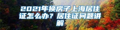 2021年换房子上海居住证怎么办？居住证问题讲解