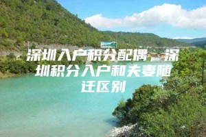 深圳入户积分配偶，深圳积分入户和夫妻随迁区别