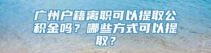 广州户籍离职可以提取公积金吗？哪些方式可以提取？