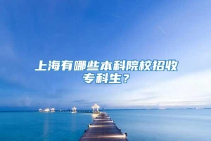 上海有哪些本科院校招收专科生？