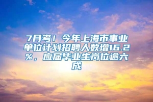 7月考！今年上海市事业单位计划招聘人数增16.2%，应届毕业生岗位逾六成