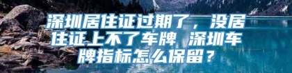 深圳居住证过期了，没居住证上不了车牌 深圳车牌指标怎么保留？