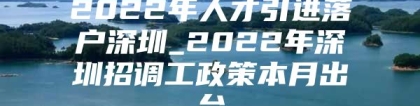 2022年人才引进落户深圳_2022年深圳招调工政策本月出台