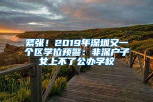 紧张！2019年深圳又一个区学位预警：非深户子女上不了公办学校