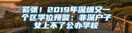 紧张！2019年深圳又一个区学位预警：非深户子女上不了公办学校