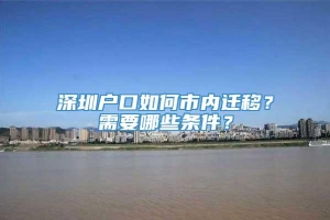 深圳户口如何市内迁移？需要哪些条件？