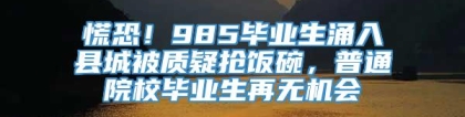 慌恐！985毕业生涌入县城被质疑抢饭碗，普通院校毕业生再无机会