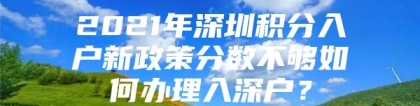 2021年深圳积分入户新政策分数不够如何办理入深户？