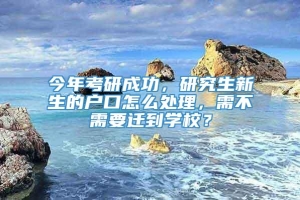 今年考研成功，研究生新生的户口怎么处理，需不需要迁到学校？