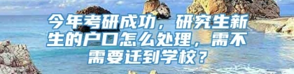 今年考研成功，研究生新生的户口怎么处理，需不需要迁到学校？