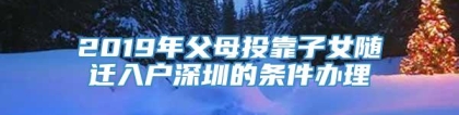 2019年父母投靠子女随迁入户深圳的条件办理