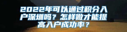 2022年可以通过积分入户深圳吗？怎样做才能提高入户成功率？