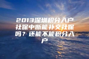 2013深圳积分入户社保中断能补交社保吗？还能不能积分入户