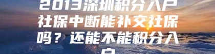 2013深圳积分入户社保中断能补交社保吗？还能不能积分入户