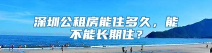 深圳公租房能住多久，能不能长期住？