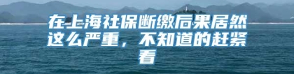 在上海社保断缴后果居然这么严重，不知道的赶紧看