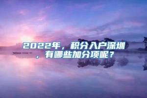 2022年，积分入户深圳，有哪些加分项呢？