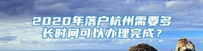 2020年落户杭州需要多长时间可以办理完成？