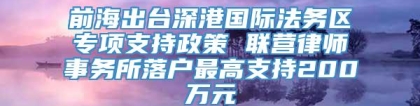 前海出台深港国际法务区专项支持政策 联营律师事务所落户最高支持200万元