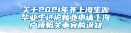 关于2021年非上海生源毕业生进沪就业申请上海户籍相关事宜的通知