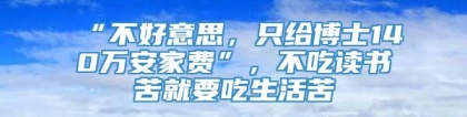 “不好意思，只给博士140万安家费”，不吃读书苦就要吃生活苦