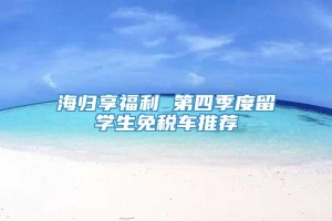 海归享福利 第四季度留学生免税车推荐