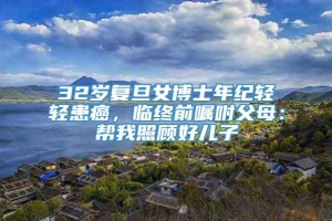 32岁复旦女博士年纪轻轻患癌，临终前嘱咐父母：帮我照顾好儿子