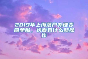 2019年上海落户办理变简单啦，快看有什么新操作