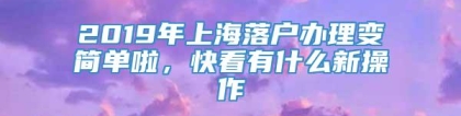 2019年上海落户办理变简单啦，快看有什么新操作