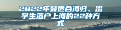 2022年最适合海归、留学生落户上海的22种方式