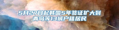 5月27日起韩国5年签证扩大到青岛等13城户籍居民