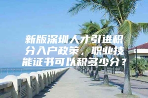 新版深圳人才引进积分入户政策，职业技能证书可以积多少分？