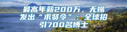 最高年薪200万，无锡发出“求贤令”：全球招引700名博士